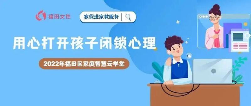 2022年福田区家庭智慧云学堂｜寒假送家教服务：用心打开孩子闭锁心理