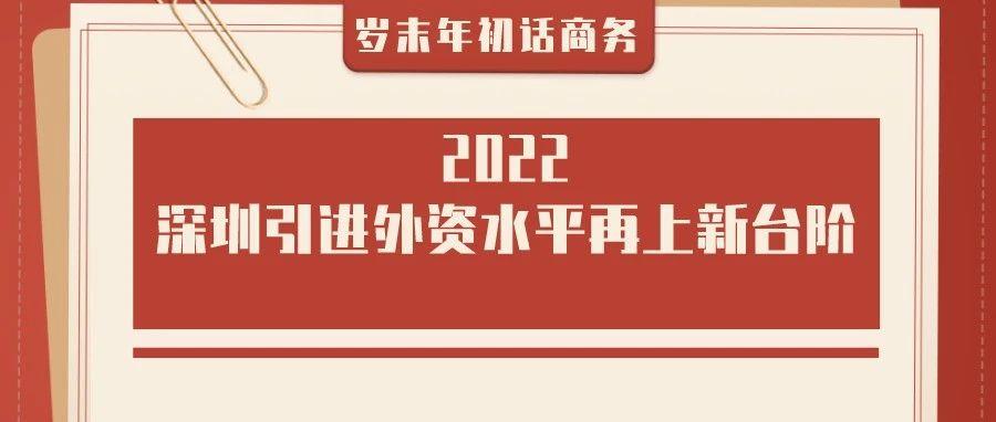 岁末年初话商务 | 为扩大开放做“加法”，2022深圳引进外资水平再上新台阶！