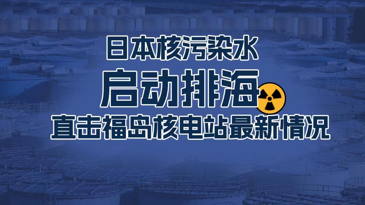 直播｜日本核污染水启动排海 直击福岛核电站最新情况