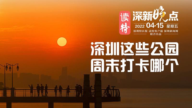 读特深新晚点｜深圳这些公园，周末打卡哪个？（2022年4月15日）