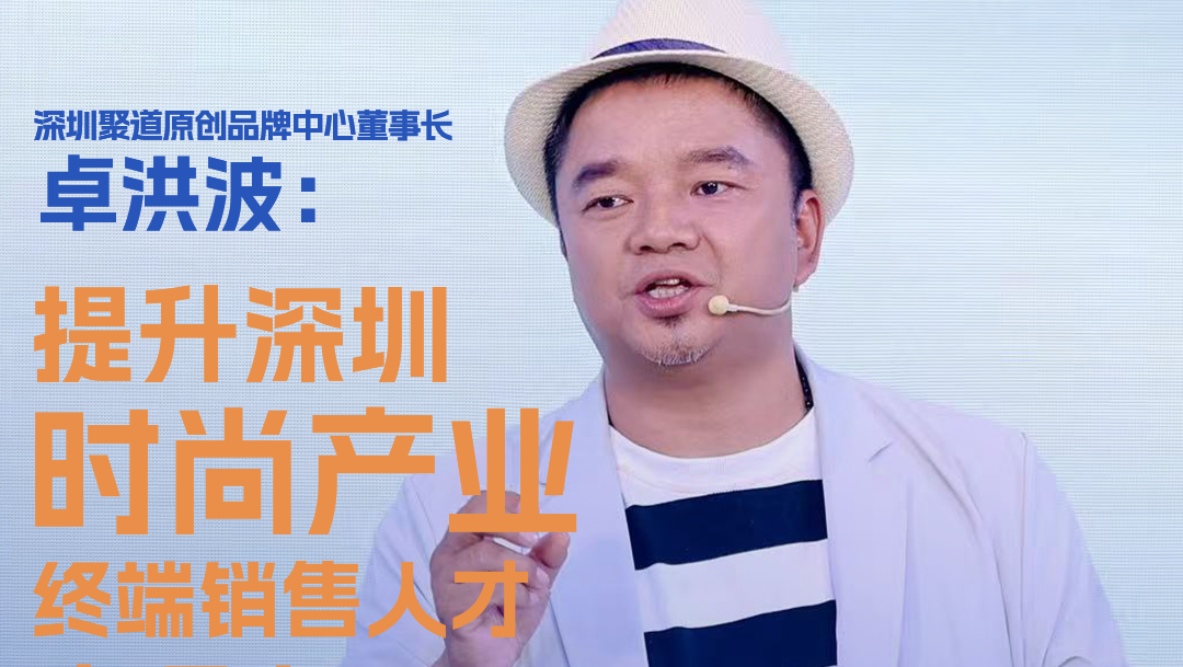 深圳聚道原创品牌中心董事长卓洪波：提升深圳时尚产业终端人员竞争力